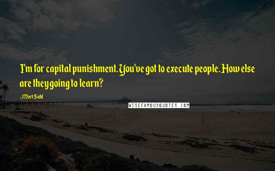 Mort Sahl Quotes: I'm for capital punishment. You've got to execute people. How else are they going to learn?