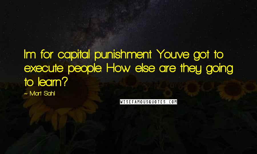 Mort Sahl Quotes: I'm for capital punishment. You've got to execute people. How else are they going to learn?
