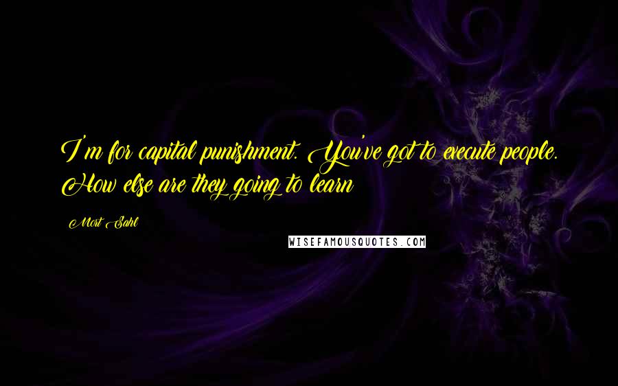 Mort Sahl Quotes: I'm for capital punishment. You've got to execute people. How else are they going to learn?