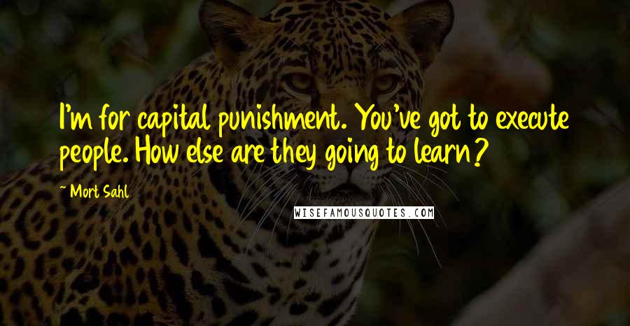 Mort Sahl Quotes: I'm for capital punishment. You've got to execute people. How else are they going to learn?