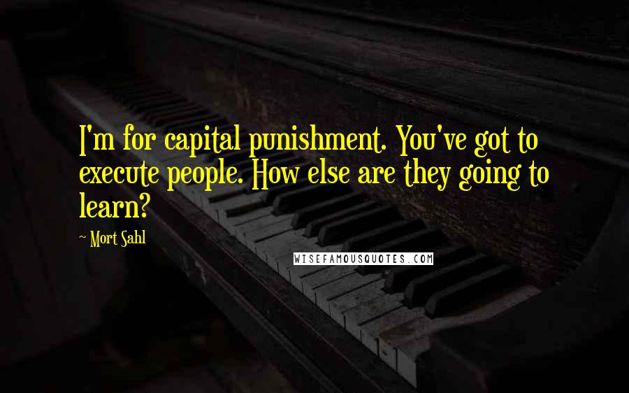 Mort Sahl Quotes: I'm for capital punishment. You've got to execute people. How else are they going to learn?
