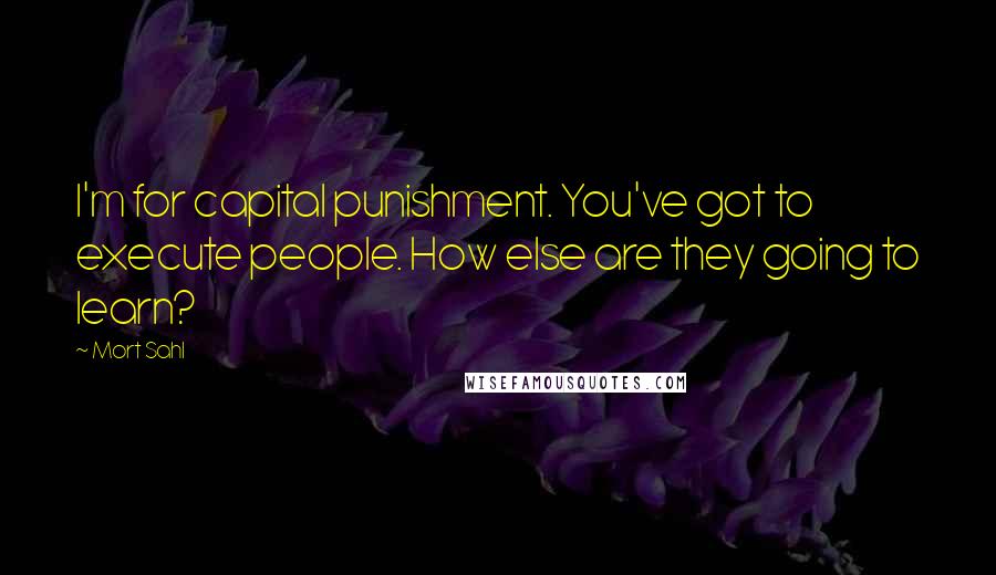 Mort Sahl Quotes: I'm for capital punishment. You've got to execute people. How else are they going to learn?