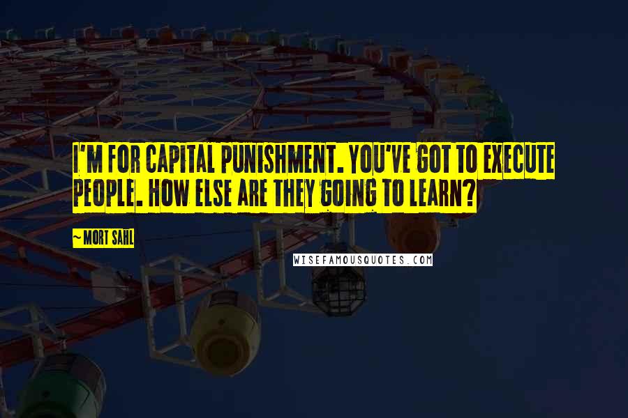 Mort Sahl Quotes: I'm for capital punishment. You've got to execute people. How else are they going to learn?