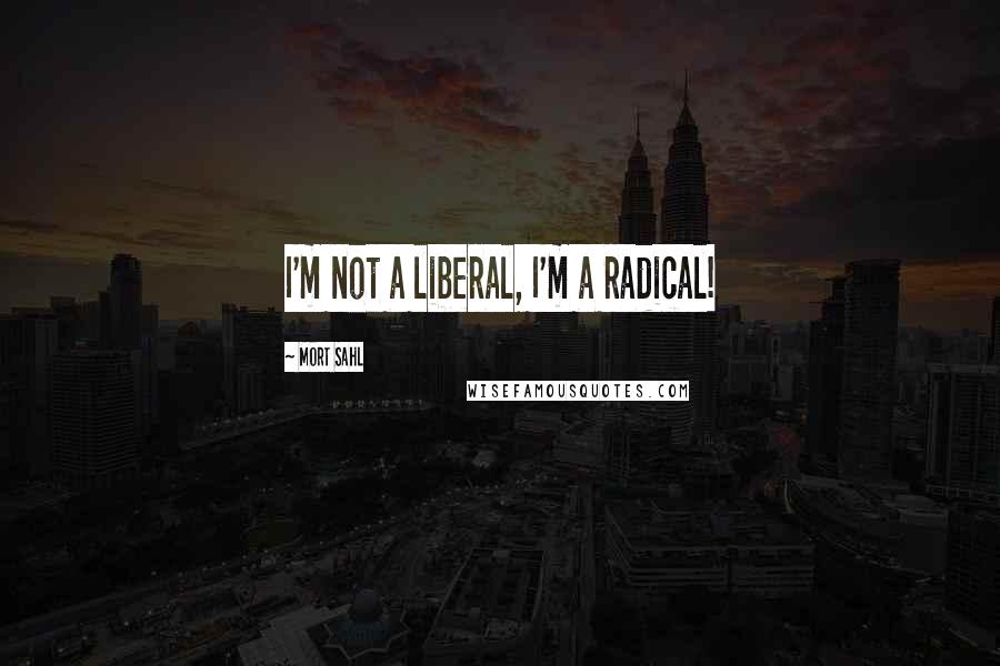 Mort Sahl Quotes: I'm not a liberal, I'm a radical!