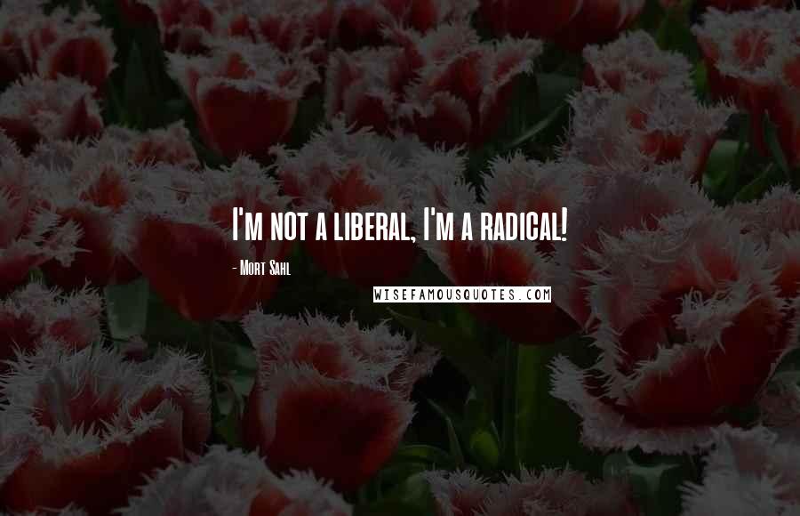 Mort Sahl Quotes: I'm not a liberal, I'm a radical!