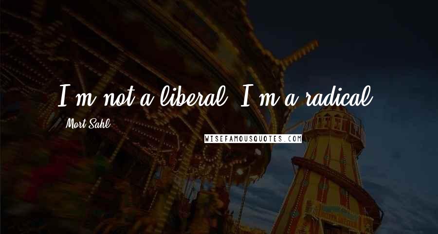 Mort Sahl Quotes: I'm not a liberal, I'm a radical!