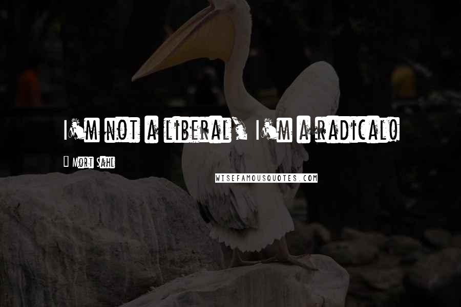 Mort Sahl Quotes: I'm not a liberal, I'm a radical!