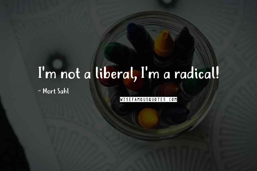 Mort Sahl Quotes: I'm not a liberal, I'm a radical!