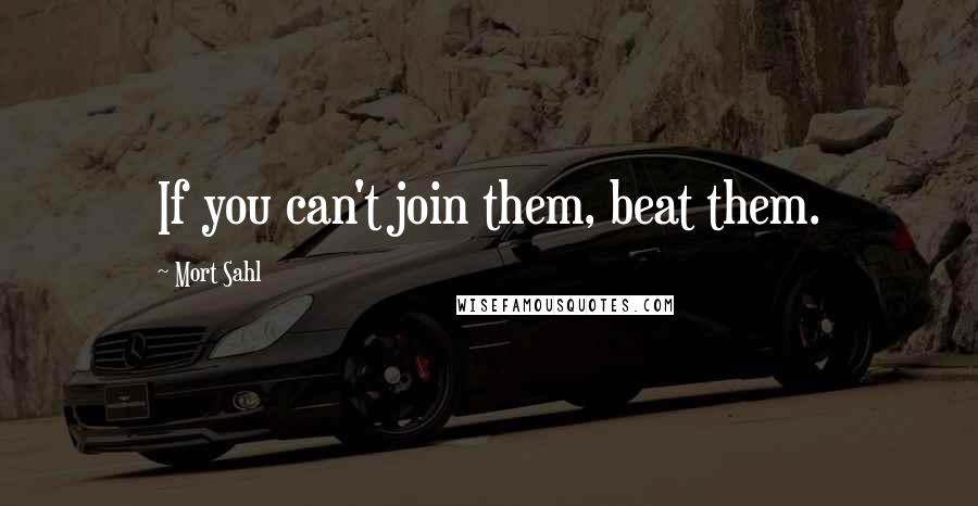 Mort Sahl Quotes: If you can't join them, beat them.