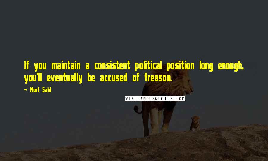 Mort Sahl Quotes: If you maintain a consistent political position long enough, you'll eventually be accused of treason.