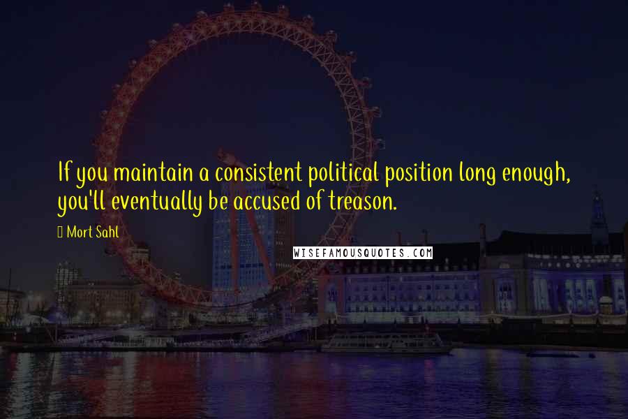 Mort Sahl Quotes: If you maintain a consistent political position long enough, you'll eventually be accused of treason.