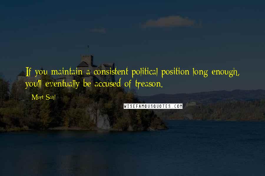 Mort Sahl Quotes: If you maintain a consistent political position long enough, you'll eventually be accused of treason.