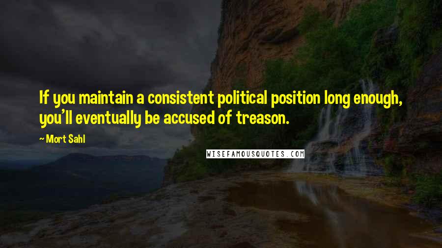 Mort Sahl Quotes: If you maintain a consistent political position long enough, you'll eventually be accused of treason.