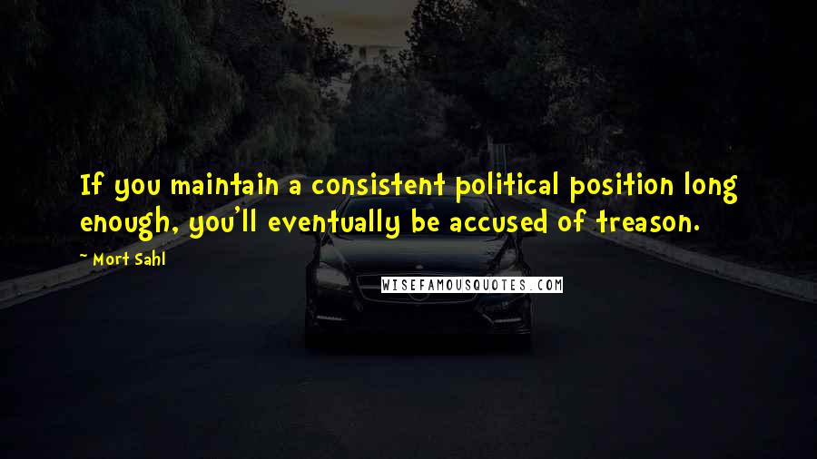 Mort Sahl Quotes: If you maintain a consistent political position long enough, you'll eventually be accused of treason.