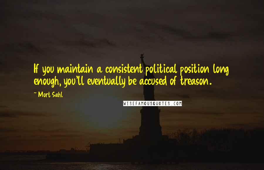 Mort Sahl Quotes: If you maintain a consistent political position long enough, you'll eventually be accused of treason.