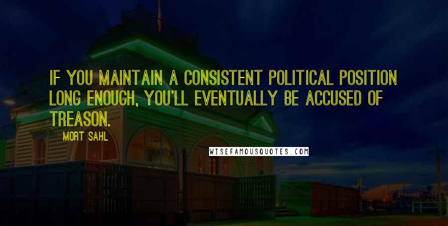 Mort Sahl Quotes: If you maintain a consistent political position long enough, you'll eventually be accused of treason.