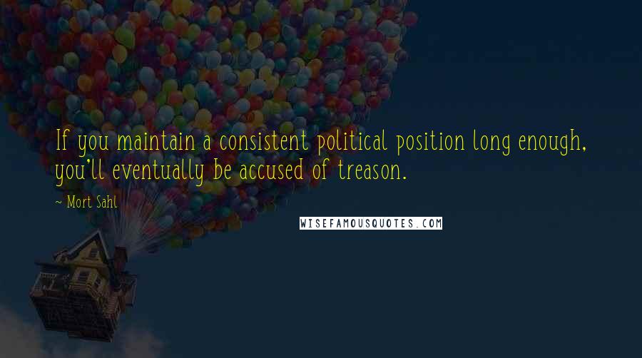 Mort Sahl Quotes: If you maintain a consistent political position long enough, you'll eventually be accused of treason.