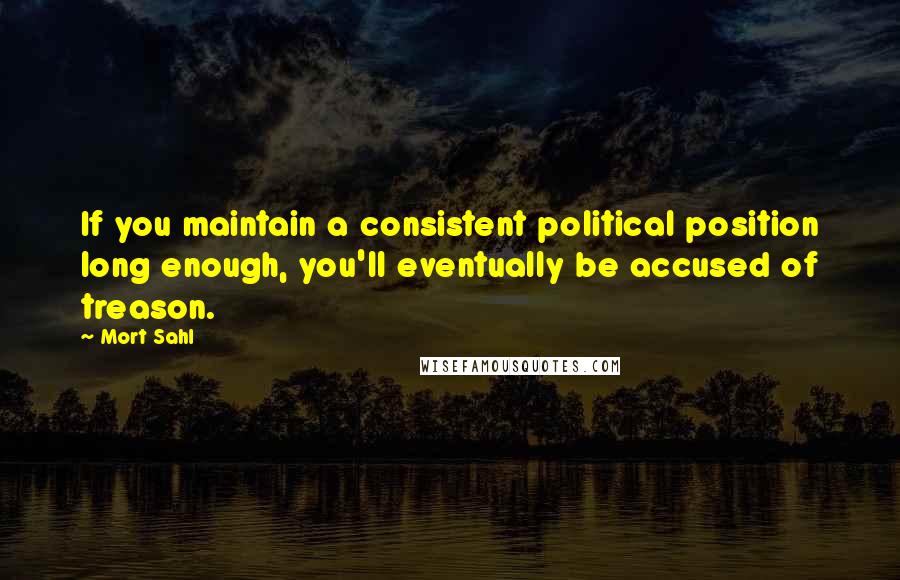 Mort Sahl Quotes: If you maintain a consistent political position long enough, you'll eventually be accused of treason.