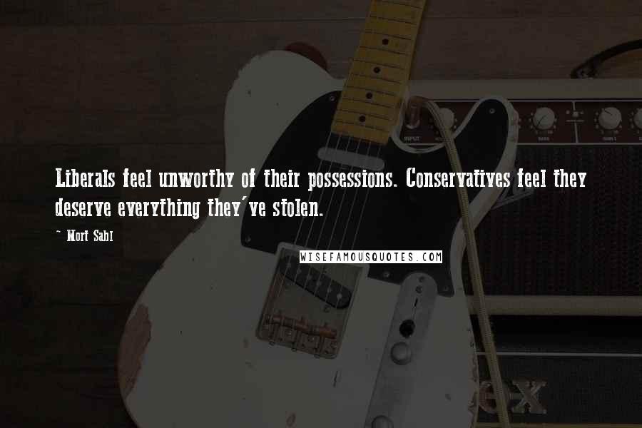 Mort Sahl Quotes: Liberals feel unworthy of their possessions. Conservatives feel they deserve everything they've stolen.