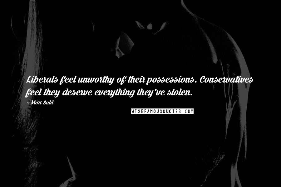 Mort Sahl Quotes: Liberals feel unworthy of their possessions. Conservatives feel they deserve everything they've stolen.