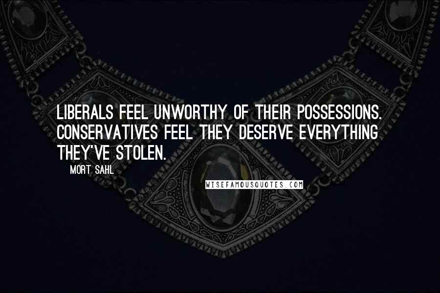 Mort Sahl Quotes: Liberals feel unworthy of their possessions. Conservatives feel they deserve everything they've stolen.