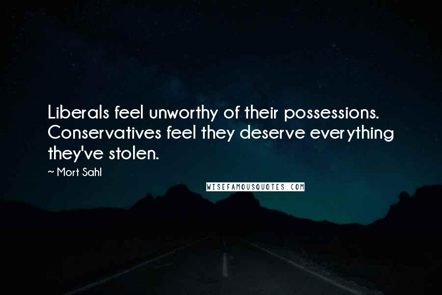 Mort Sahl Quotes: Liberals feel unworthy of their possessions. Conservatives feel they deserve everything they've stolen.