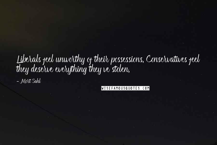 Mort Sahl Quotes: Liberals feel unworthy of their possessions. Conservatives feel they deserve everything they've stolen.