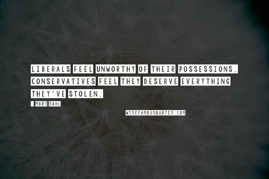 Mort Sahl Quotes: Liberals feel unworthy of their possessions. Conservatives feel they deserve everything they've stolen.