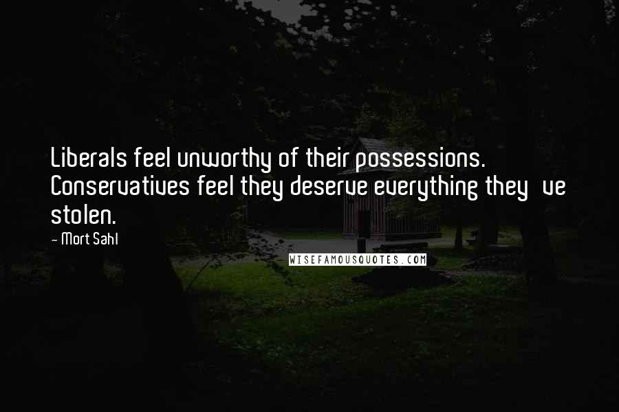 Mort Sahl Quotes: Liberals feel unworthy of their possessions. Conservatives feel they deserve everything they've stolen.