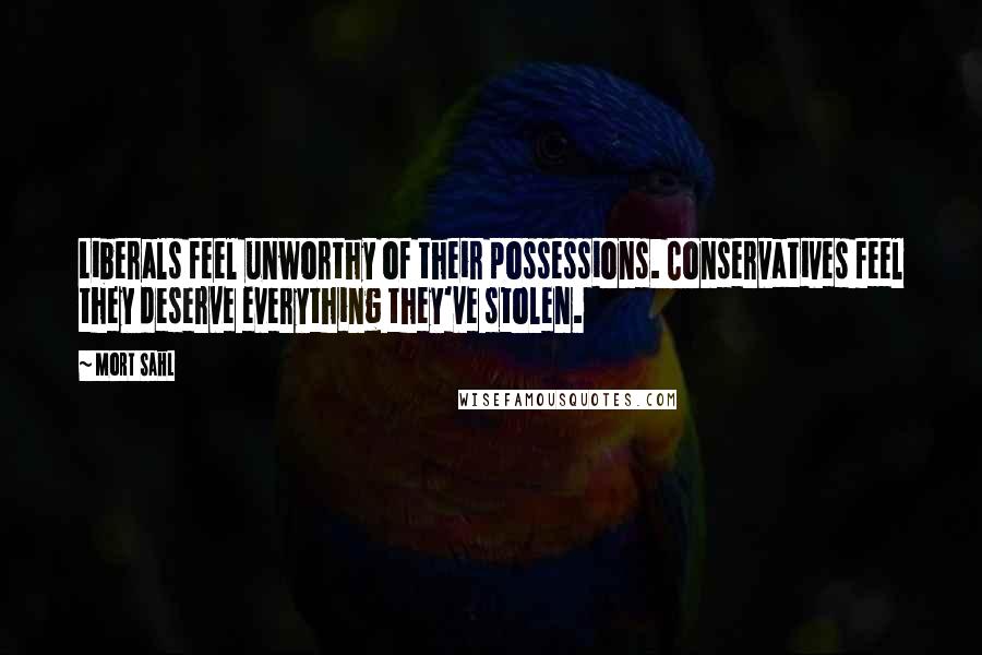 Mort Sahl Quotes: Liberals feel unworthy of their possessions. Conservatives feel they deserve everything they've stolen.
