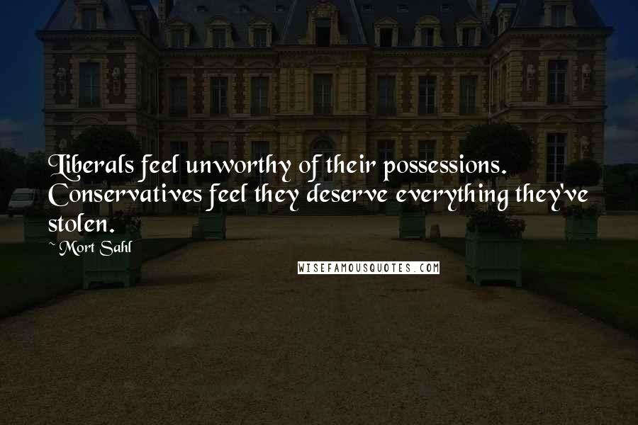 Mort Sahl Quotes: Liberals feel unworthy of their possessions. Conservatives feel they deserve everything they've stolen.