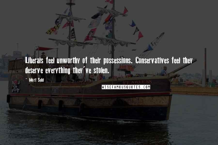 Mort Sahl Quotes: Liberals feel unworthy of their possessions. Conservatives feel they deserve everything they've stolen.