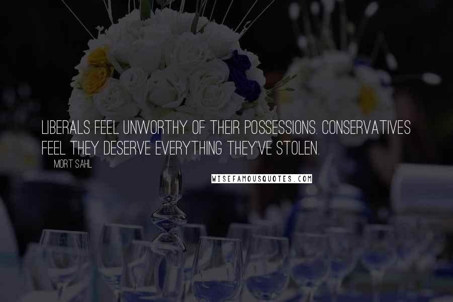 Mort Sahl Quotes: Liberals feel unworthy of their possessions. Conservatives feel they deserve everything they've stolen.