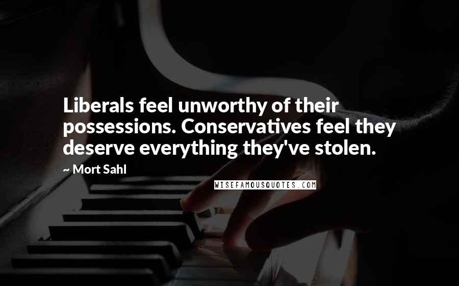Mort Sahl Quotes: Liberals feel unworthy of their possessions. Conservatives feel they deserve everything they've stolen.