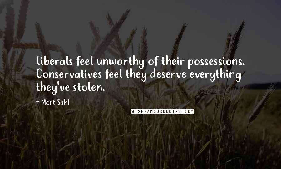 Mort Sahl Quotes: Liberals feel unworthy of their possessions. Conservatives feel they deserve everything they've stolen.