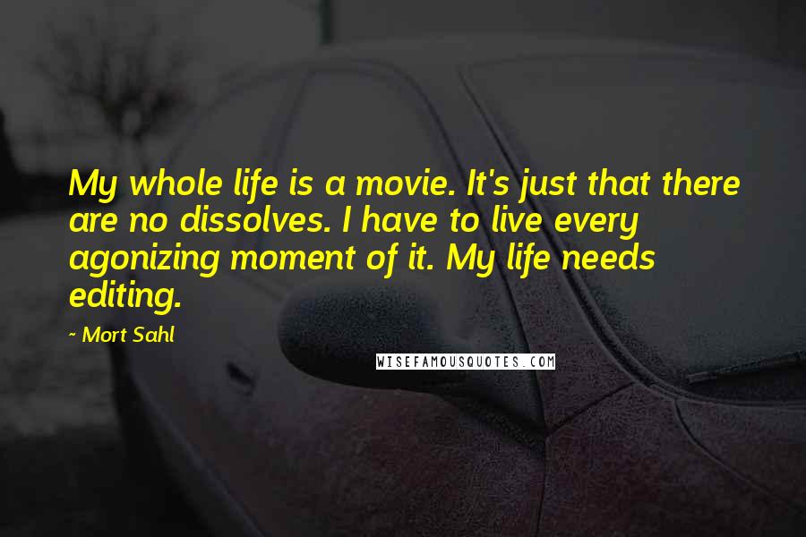 Mort Sahl Quotes: My whole life is a movie. It's just that there are no dissolves. I have to live every agonizing moment of it. My life needs editing.