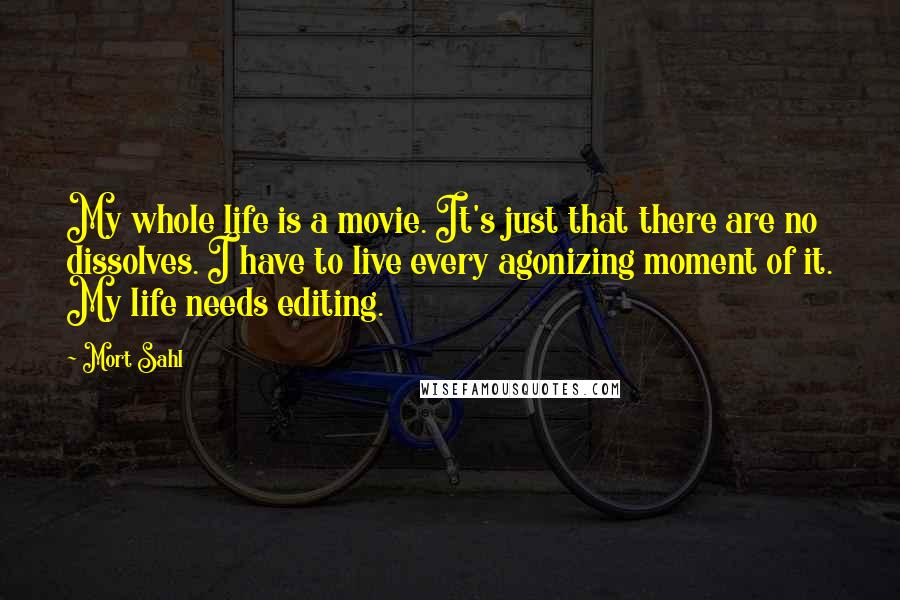 Mort Sahl Quotes: My whole life is a movie. It's just that there are no dissolves. I have to live every agonizing moment of it. My life needs editing.
