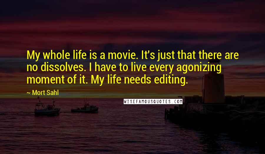 Mort Sahl Quotes: My whole life is a movie. It's just that there are no dissolves. I have to live every agonizing moment of it. My life needs editing.