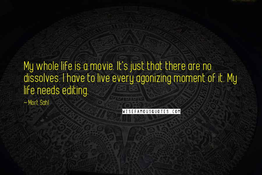 Mort Sahl Quotes: My whole life is a movie. It's just that there are no dissolves. I have to live every agonizing moment of it. My life needs editing.