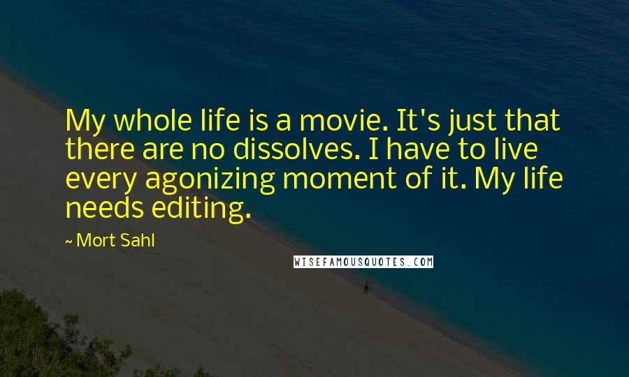 Mort Sahl Quotes: My whole life is a movie. It's just that there are no dissolves. I have to live every agonizing moment of it. My life needs editing.