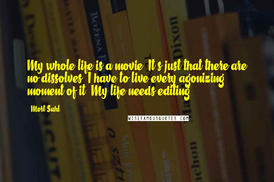 Mort Sahl Quotes: My whole life is a movie. It's just that there are no dissolves. I have to live every agonizing moment of it. My life needs editing.