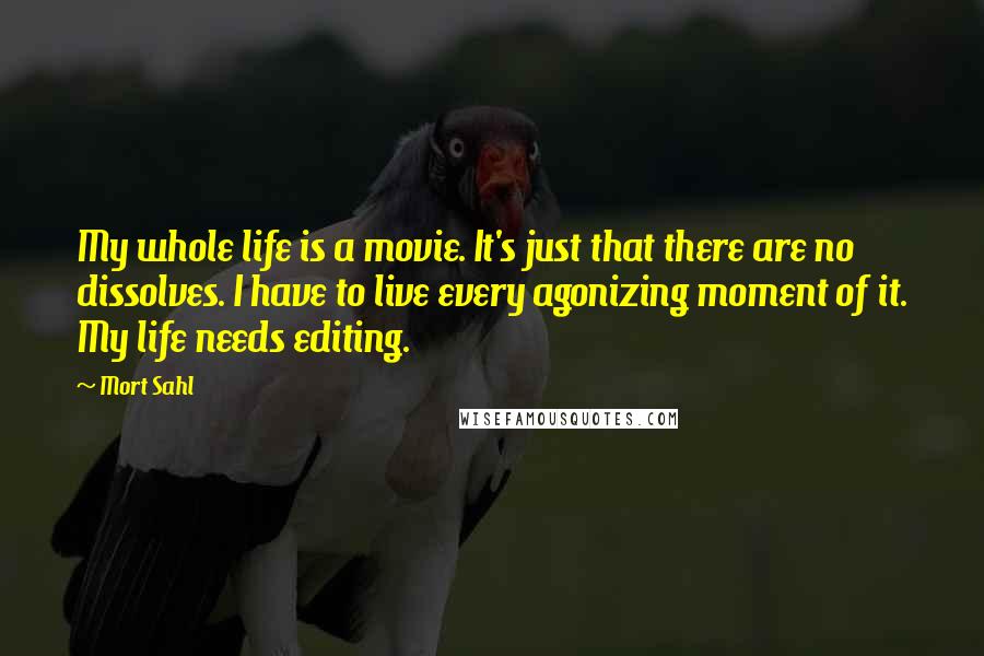 Mort Sahl Quotes: My whole life is a movie. It's just that there are no dissolves. I have to live every agonizing moment of it. My life needs editing.
