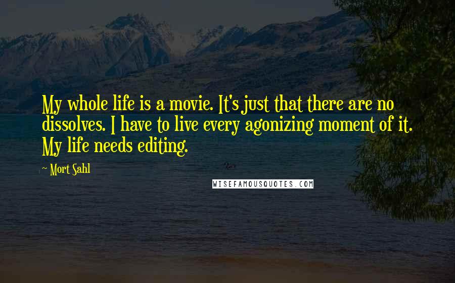 Mort Sahl Quotes: My whole life is a movie. It's just that there are no dissolves. I have to live every agonizing moment of it. My life needs editing.