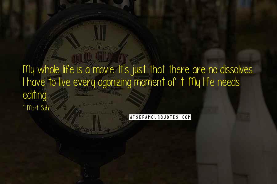 Mort Sahl Quotes: My whole life is a movie. It's just that there are no dissolves. I have to live every agonizing moment of it. My life needs editing.