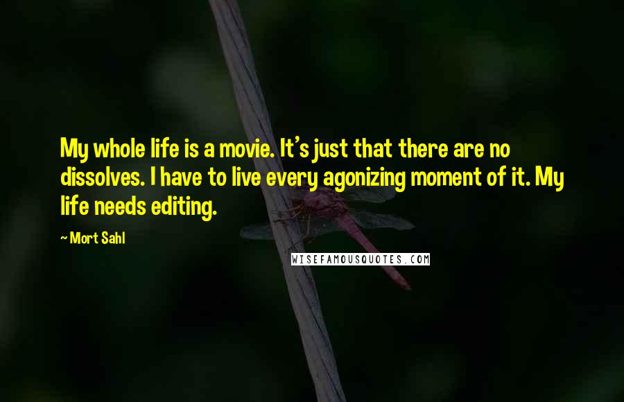 Mort Sahl Quotes: My whole life is a movie. It's just that there are no dissolves. I have to live every agonizing moment of it. My life needs editing.
