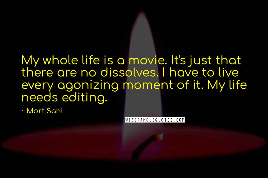 Mort Sahl Quotes: My whole life is a movie. It's just that there are no dissolves. I have to live every agonizing moment of it. My life needs editing.