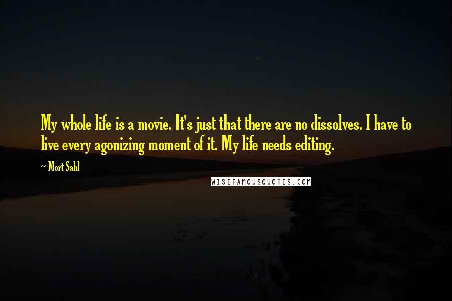 Mort Sahl Quotes: My whole life is a movie. It's just that there are no dissolves. I have to live every agonizing moment of it. My life needs editing.