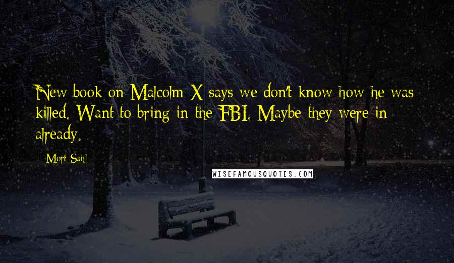 Mort Sahl Quotes: New book on Malcolm X says we don't know how he was killed. Want to bring in the FBI. Maybe they were in already.