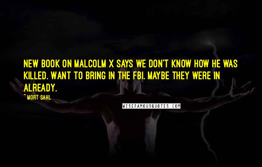 Mort Sahl Quotes: New book on Malcolm X says we don't know how he was killed. Want to bring in the FBI. Maybe they were in already.