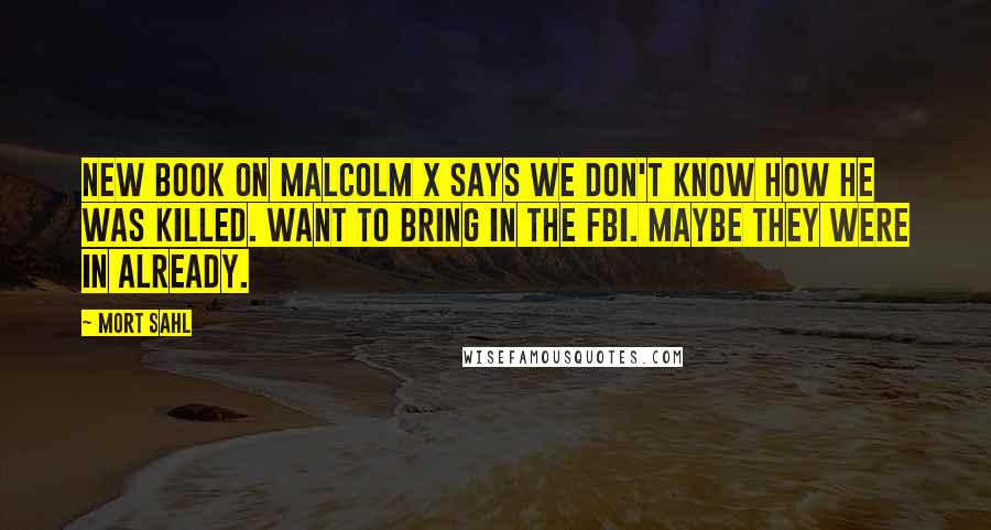 Mort Sahl Quotes: New book on Malcolm X says we don't know how he was killed. Want to bring in the FBI. Maybe they were in already.